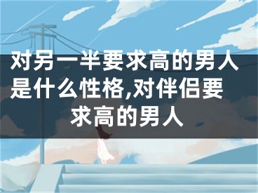 对另一半要求高的男人是什么性格,对伴侣要求高的男人