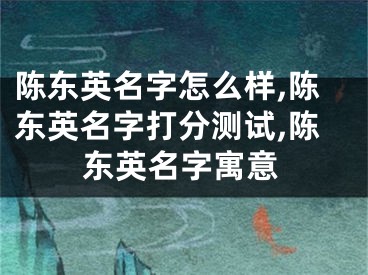 陈东英名字怎么样,陈东英名字打分测试,陈东英名字寓意