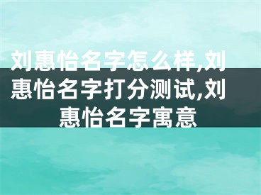 刘惠怡名字怎么样,刘惠怡名字打分测试,刘惠怡名字寓意