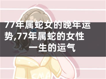 77年属蛇女的晚年运势,77年属蛇的女性一生的运气