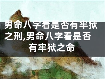 男命八字看是否有牢狱之刑,男命八字看是否有牢狱之命