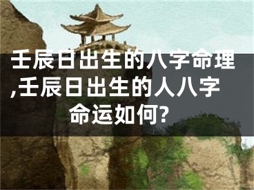 壬辰日出生的八字命理,壬辰日出生的人八字命运如何?