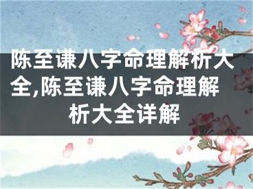 陈至谦八字命理解析大全,陈至谦八字命理解析大全详解
