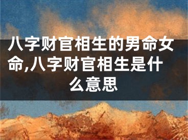 八字财官相生的男命女命,八字财官相生是什么意思