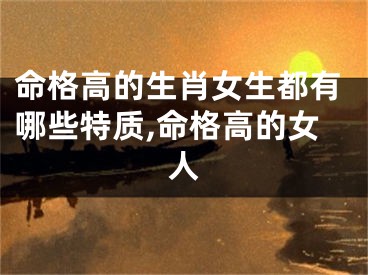 命格高的生肖女生都有哪些特质,命格高的女人