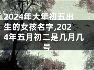 2024年大年初五出生的女孩名字,2024年五月初二是几月几号