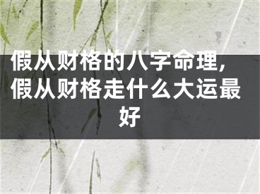 假从财格的八字命理,假从财格走什么大运最好