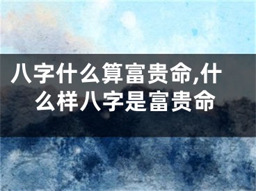 八字什么算富贵命,什么样八字是富贵命