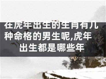 在虎年出生的生肖有几种命格的男生呢,虎年出生都是哪些年