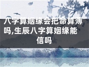 八字算姻缘会把命算薄吗,生辰八字算姻缘能信吗