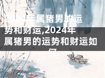 2024年属猪男的运势和财运,2024年属猪男的运势和财运如何
