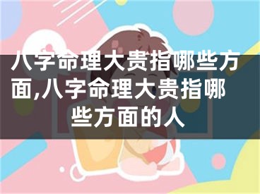 八字命理大贵指哪些方面,八字命理大贵指哪些方面的人