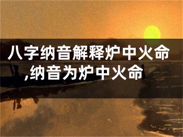 八字纳音解释炉中火命,纳音为炉中火命