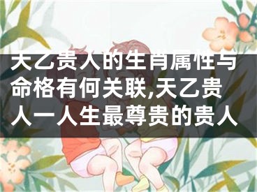 天乙贵人的生肖属性与命格有何关联,天乙贵人一人生最尊贵的贵人