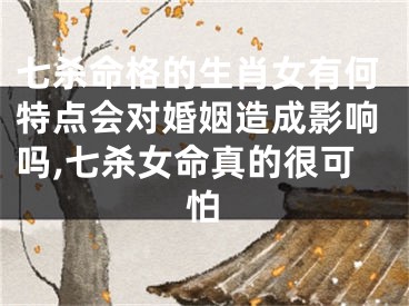 七杀命格的生肖女有何特点会对婚姻造成影响吗,七杀女命真的很可怕