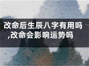 改命后生辰八字有用吗,改命会影响运势吗