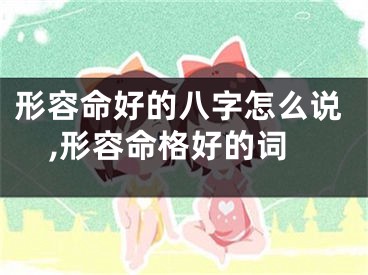 形容命好的八字怎么说,形容命格好的词