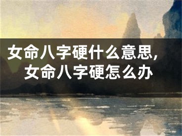 女命八字硬什么意思,女命八字硬怎么办