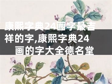 康熙字典24画字最吉祥的字,康熙字典24画的字大全德名堂