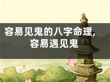 容易见鬼的八字命理,容易遇见鬼