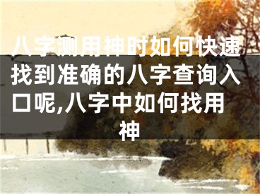 八字测用神时如何快速找到准确的八字查询入口呢,八字中如何找用神