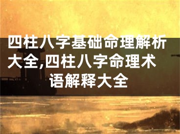 四柱八字基础命理解析大全,四柱八字命理术语解释大全