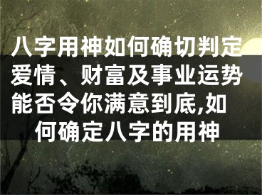 八字用神如何确切判定爱情、财富及事业运势能否令你满意到底,如何确定八字的用神