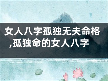 女人八字孤独无夫命格,孤独命的女人八字