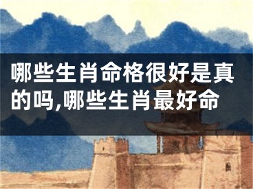 哪些生肖命格很好是真的吗,哪些生肖最好命