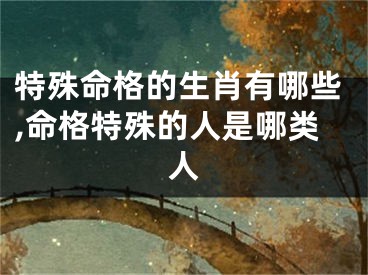 特殊命格的生肖有哪些,命格特殊的人是哪类人