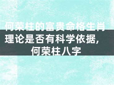 何荣柱的富贵命格生肖理论是否有科学依据,何荣柱八字
