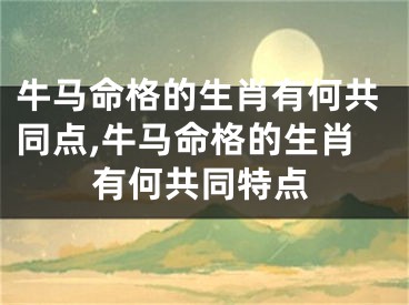 牛马命格的生肖有何共同点,牛马命格的生肖有何共同特点