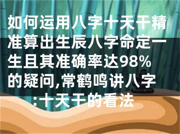 如何运用八字十天干精准算出生辰八字命定一生且其准确率达98%的疑问,常鹤鸣讲八字:十天干的看法