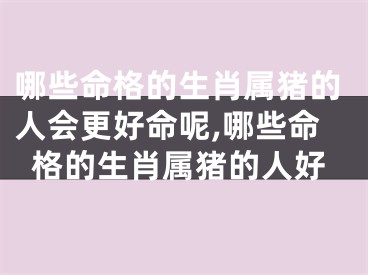 哪些命格的生肖属猪的人会更好命呢,哪些命格的生肖属猪的人好