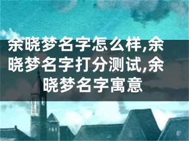 余晓梦名字怎么样,余晓梦名字打分测试,余晓梦名字寓意