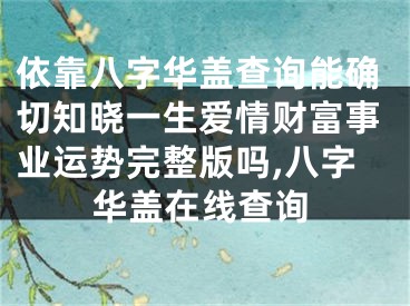 依靠八字华盖查询能确切知晓一生爱情财富事业运势完整版吗,八字华盖在线查询