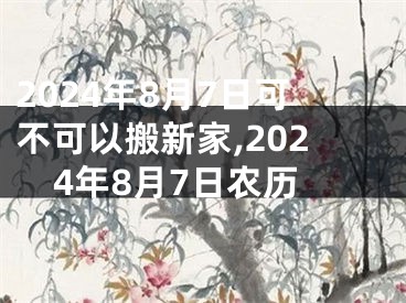 2024年8月7日可不可以搬新家,2024年8月7日农历