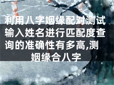 利用八字姻缘配对测试输入姓名进行匹配度查询的准确性有多高,测姻缘合八字