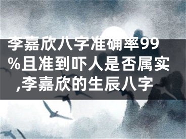 李嘉欣八字准确率99%且准到吓人是否属实,李嘉欣的生辰八字