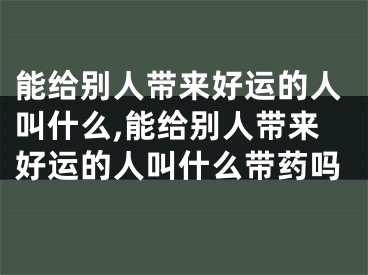 能给别人带来好运的人叫什么,能给别人带来好运的人叫什么带药吗