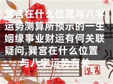 巽宫在什么位置与八字运势测算所预示的一生姻缘事业财运有何关联疑问,巽宫在什么位置与八字运势有关