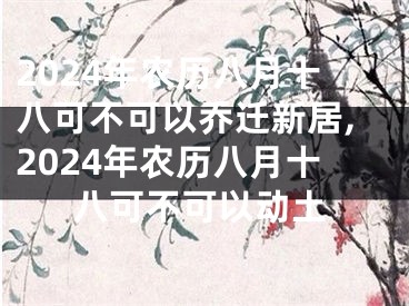 2024年农历八月十八可不可以乔迁新居,2024年农历八月十八可不可以动土