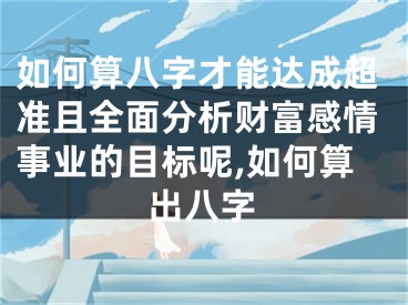 如何算八字才能达成超准且全面分析财富感情事业的目标呢,如何算出八字