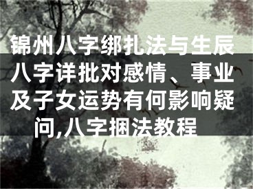 锦州八字绑扎法与生辰八字详批对感情、事业及子女运势有何影响疑问,八字捆法教程