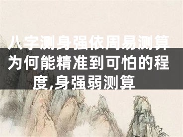 八字测身强依周易测算为何能精准到可怕的程度,身强弱测算