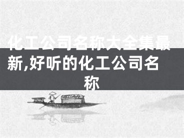 化工公司名称大全集最新,好听的化工公司名称