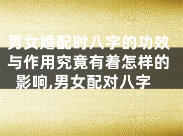 男女婚配时八字的功效与作用究竟有着怎样的影响,男女配对八字