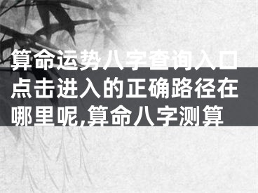 算命运势八字查询入口点击进入的正确路径在哪里呢,算命八字测算