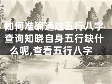 如何准确通过五行八字查询知晓自身五行缺什么呢,查看五行八字