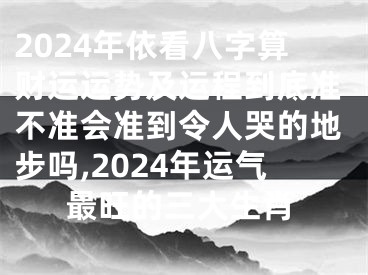 2024年依看八字算财运运势及运程到底准不准会准到令人哭的地步吗,2024年运气最旺的三大生肖
